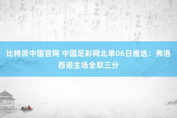 比特派中国官网 中国足彩网北单06日推选：弗洛西诺主场全取三分